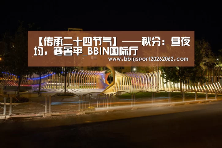 【传承二十四节气】——秋分:昼夜均,寒暑平_BBIN国际厅(图1) BBIN国际厅